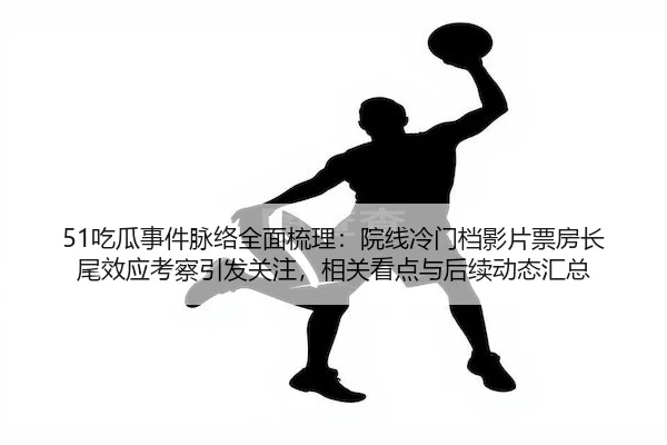 51吃瓜事件脉络全面梳理：院线冷门档影片票房长尾效应考察引发关注，相关看点与后续动态汇总